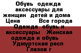 Обувь, одежда, аксессуары для женщин, детей и дома › Цена ­ 100 - Все города Одежда, обувь и аксессуары » Женская одежда и обувь   . Удмуртская респ.,Глазов г.